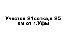 Участок 21сотка,в 25 км от г.Уфы  